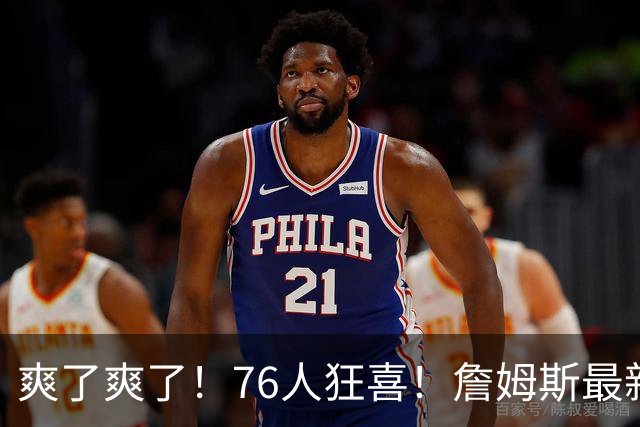 爽了爽了！76人狂喜！詹姆斯最新历史纪录